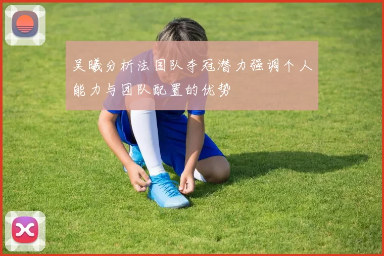 吴曦分析法国队夺冠潜力强调个人能力与团队配置的优势