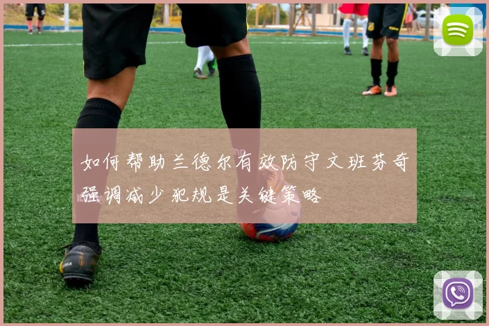 如何帮助兰德尔有效防守文班芬奇强调减少犯规是关键策略