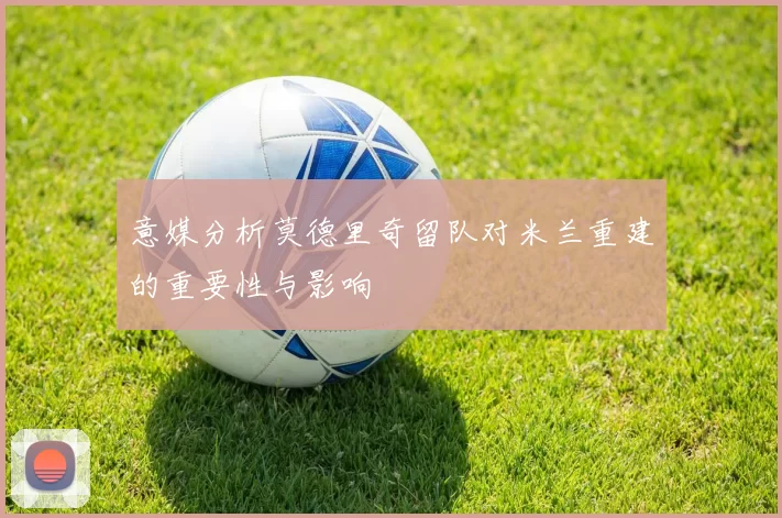 意媒分析莫德里奇留队对米兰重建的重要性与影响