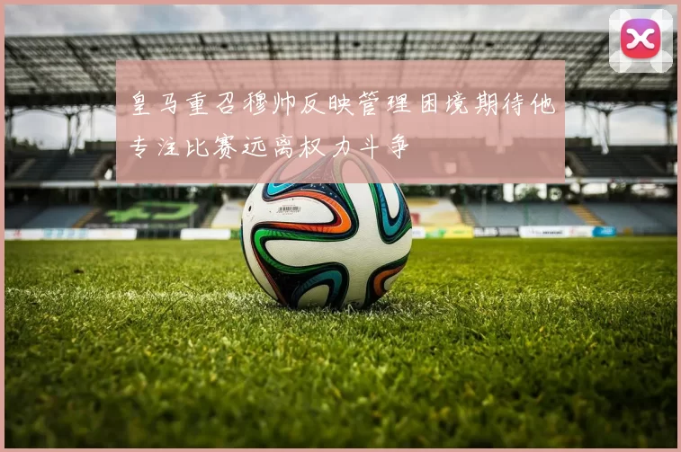 皇马重召穆帅反映管理困境期待他专注比赛远离权力斗争
