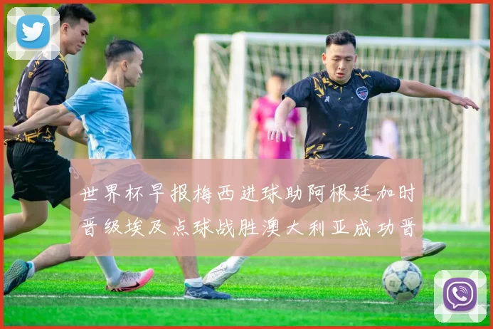 世界杯早报梅西进球助阿根廷加时晋级埃及点球战胜澳大利亚成功晋级