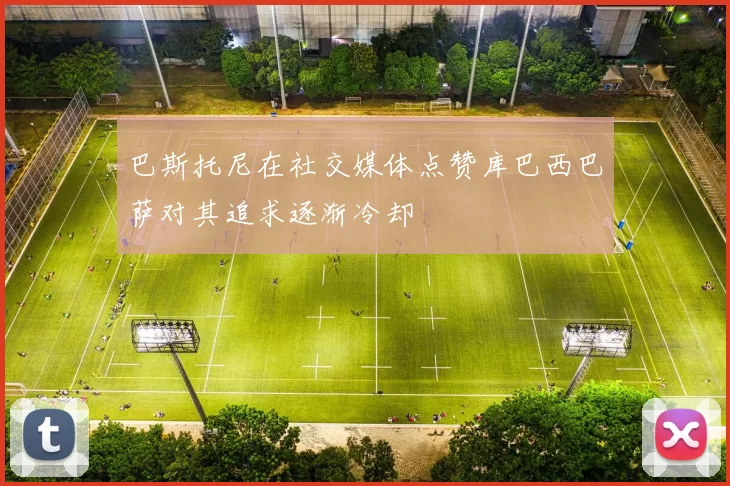 巴斯托尼在社交媒体点赞库巴西巴萨对其追求逐渐冷却