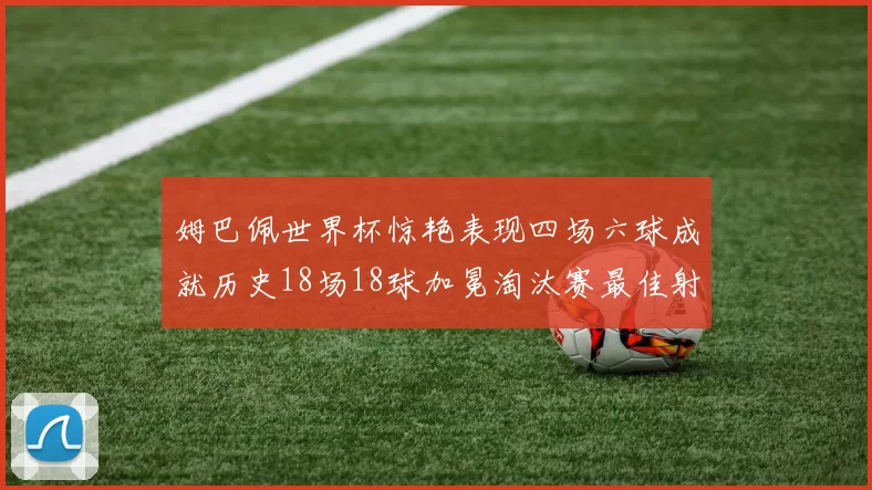 姆巴佩世界杯惊艳表现四场六球成就历史18场18球加冕淘汰赛最佳射手