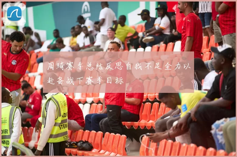 周琦赛季总结反思自我不足全力以赴备战下赛季目标