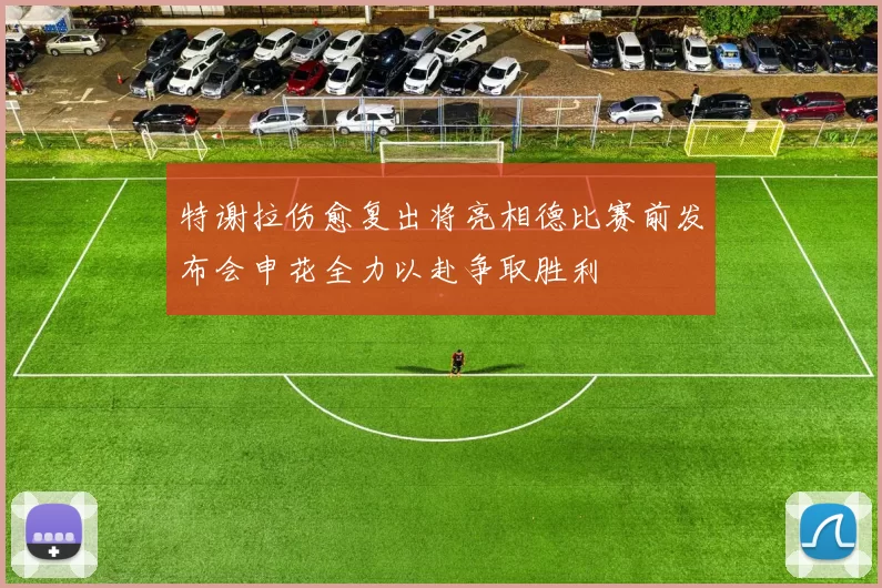 特谢拉伤愈复出将亮相德比赛前发布会申花全力以赴争取胜利