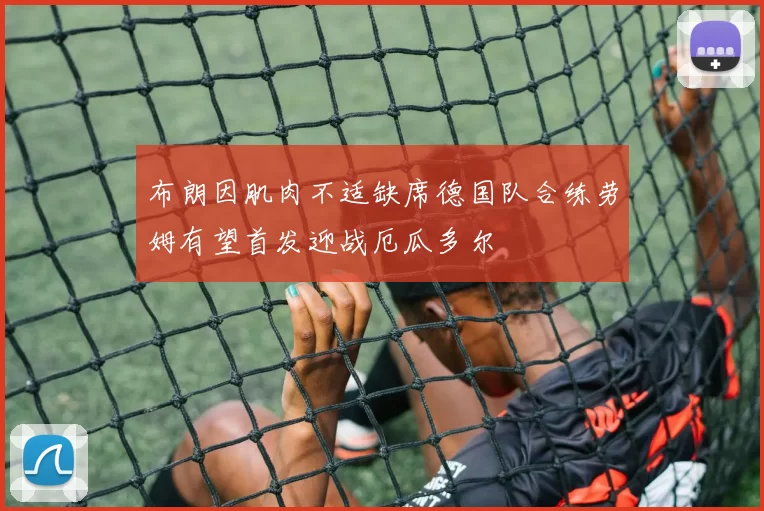 布朗因肌肉不适缺席德国队合练劳姆有望首发迎战厄瓜多尔