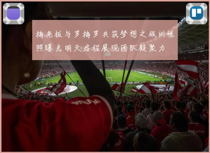 梅老板与罗梅罗共筑梦想之旅训练照曝光明天启程展现团队凝聚力
