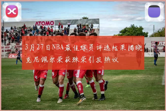 3月27日NBA最佳球员评选结果揭晓克尼佩尔荣获殊荣引发热议