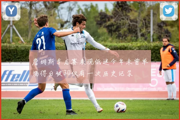 詹姆斯季后赛表现低迷今年未曾单场得分破30仅有一次历史记录