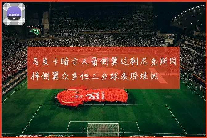 乌度卡暗示火箭侧翼过剩尼克斯同样侧翼众多但三分球表现堪忧