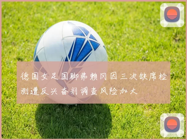 德国女足国脚弗赖冈因三次缺席检测遭反兴奋剂调查风险加大