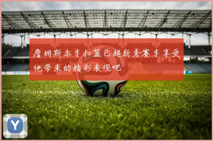 詹姆斯本季扣篮已超新秀赛季享受他带来的精彩表现吧