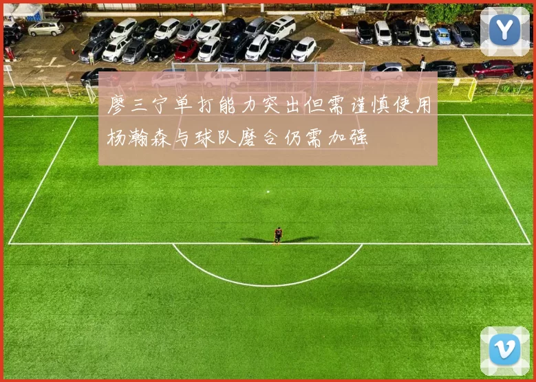 廖三宁单打能力突出但需谨慎使用杨瀚森与球队磨合仍需加强