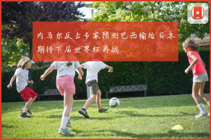 内马尔反击专家预测巴西输给日本期待下届世界杯再战