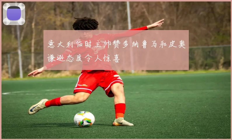 意大利临时主帅赞多纳鲁马和皮奥谦逊态度令人惊喜