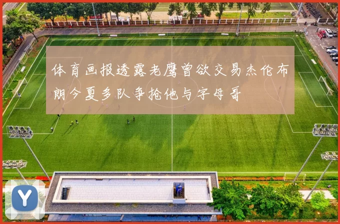 体育画报透露老鹰曾欲交易杰伦布朗今夏多队争抢他与字母哥