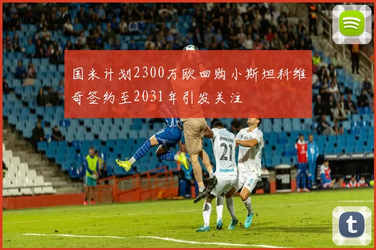 国米计划2300万欧回购小斯坦科维奇签约至2031年引发关注