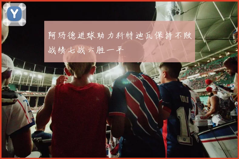 阿玛德进球助力科特迪瓦保持不败战绩七战六胜一平