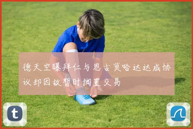 德天空曝拜仁与恩古莫哈达达成协议却因故暂时搁置交易