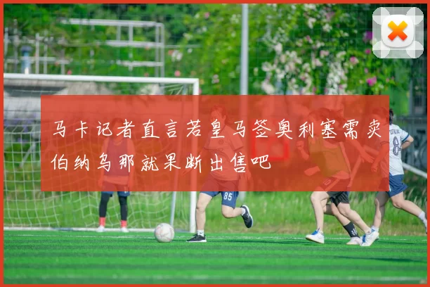 马卡记者直言若皇马签奥利塞需卖伯纳乌那就果断出售吧
