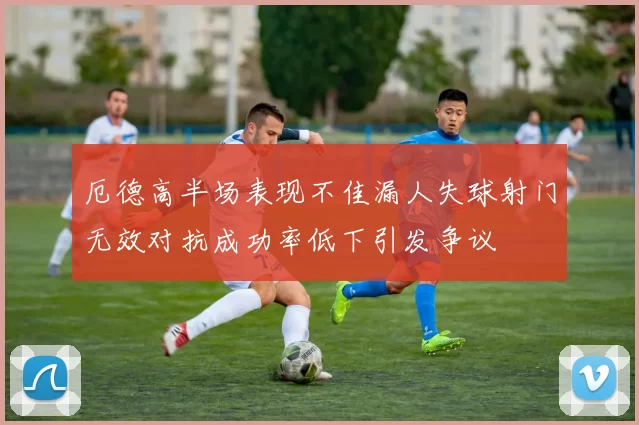 厄德高半场表现不佳漏人失球射门无效对抗成功率低下引发争议