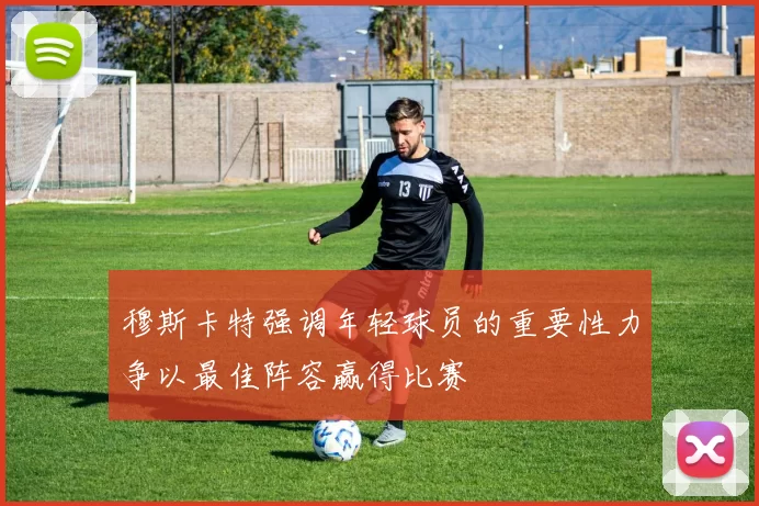 穆斯卡特强调年轻球员的重要性力争以最佳阵容赢得比赛