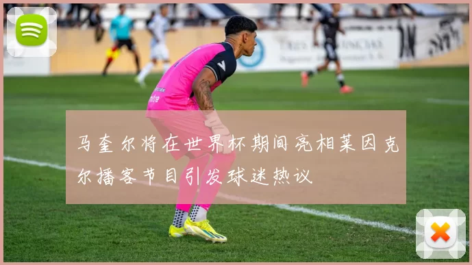 马奎尔将在世界杯期间亮相莱因克尔播客节目引发球迷热议