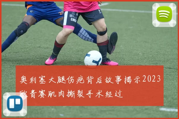 奥利塞大腿伤疤背后故事揭示2023欧青赛肌肉撕裂手术经过