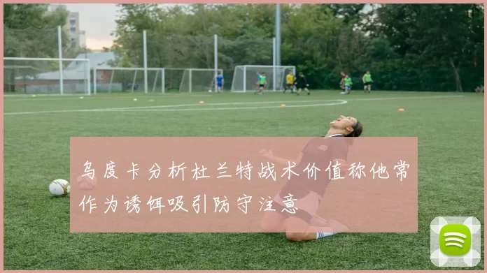 乌度卡分析杜兰特战术价值称他常作为诱饵吸引防守注意