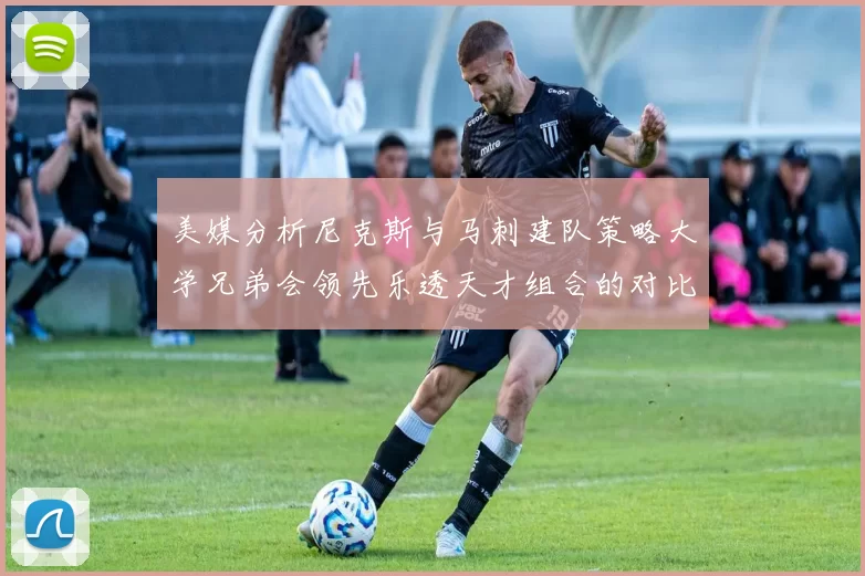 美媒分析尼克斯与马刺建队策略大学兄弟会领先乐透天才组合的对比