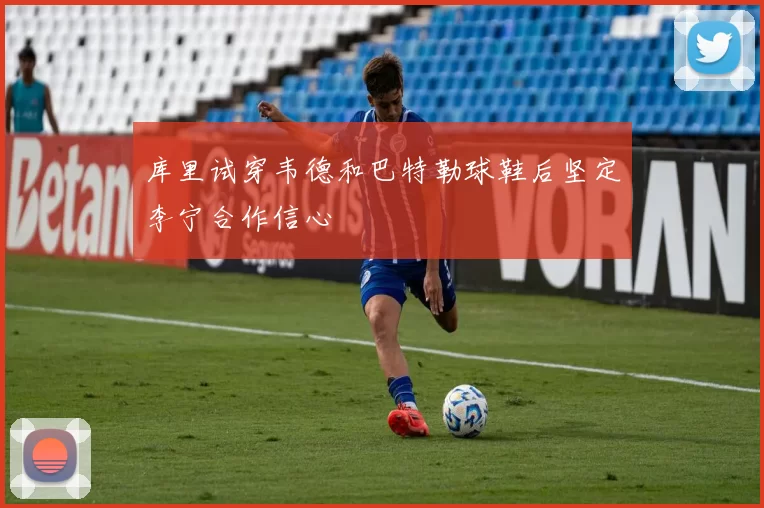库里试穿韦德和巴特勒球鞋后坚定李宁合作信心