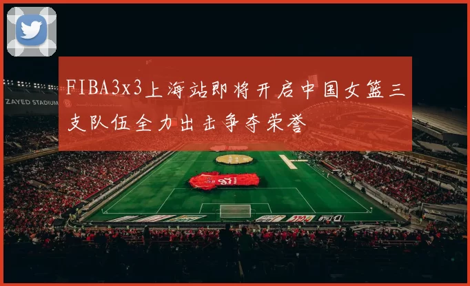 FIBA3x3上海站即将开启中国女篮三支队伍全力出击争夺荣誉