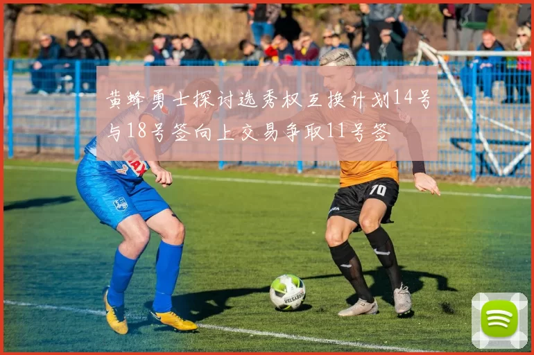 黄蜂勇士探讨选秀权互换计划14号与18号签向上交易争取11号签