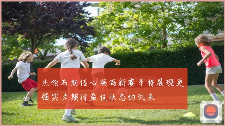 杰伦布朗信心满满新赛季将展现更强实力期待最佳状态的到来