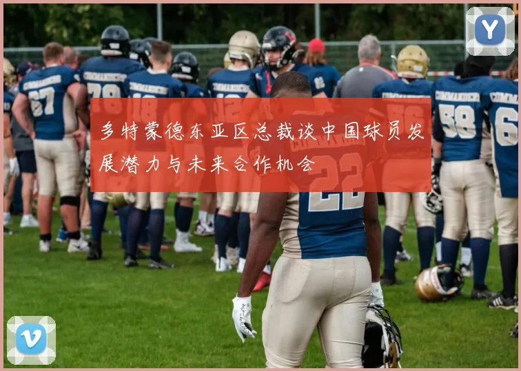 多特蒙德东亚区总裁谈中国球员发展潜力与未来合作机会