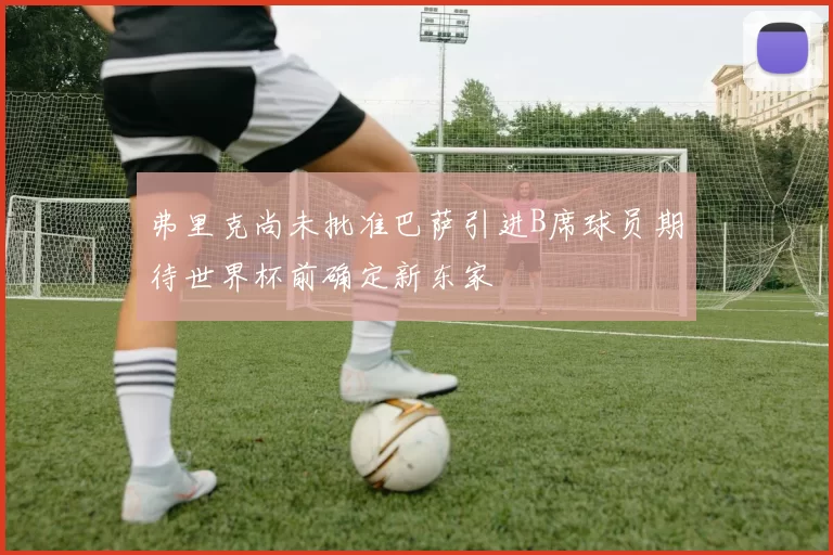 弗里克尚未批准巴萨引进B席球员期待世界杯前确定新东家