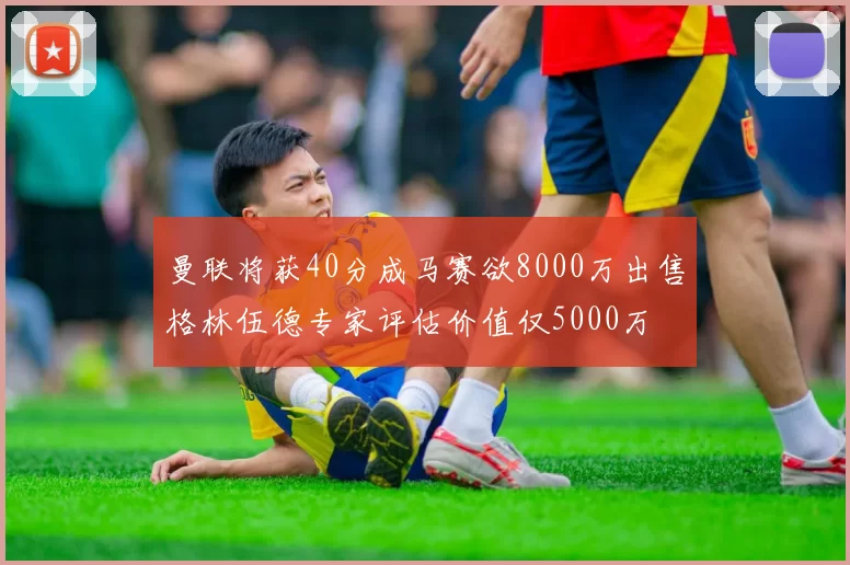 曼联将获40分成马赛欲8000万出售格林伍德专家评估价值仅5000万