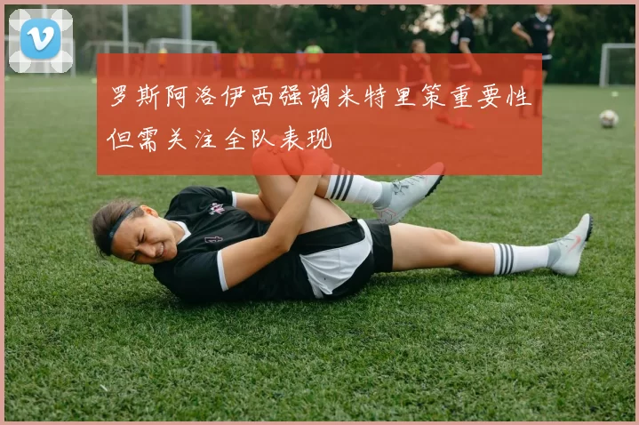 罗斯阿洛伊西强调米特里策重要性但需关注全队表现