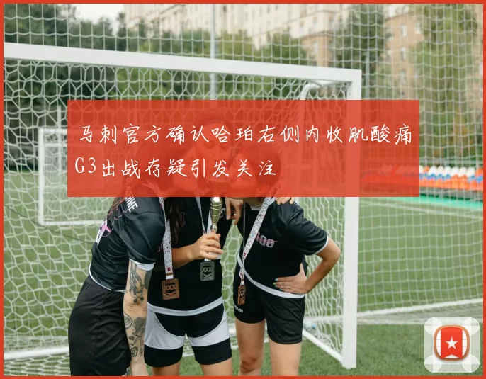 马刺官方确认哈珀右侧内收肌酸痛G3出战存疑引发关注