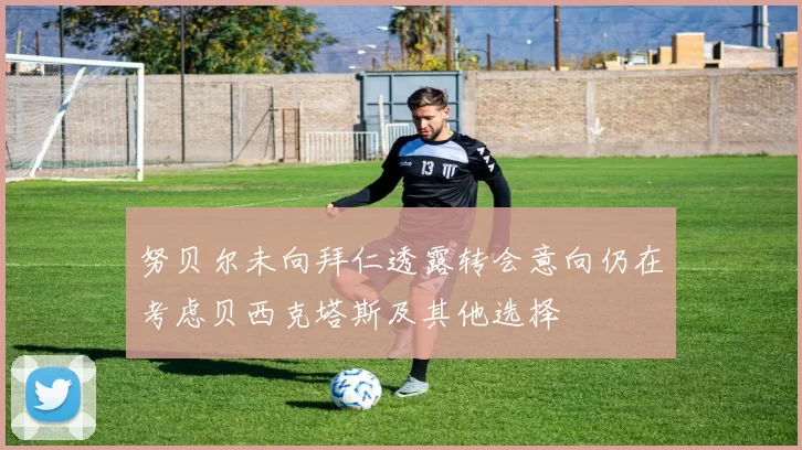 努贝尔未向拜仁透露转会意向仍在考虑贝西克塔斯及其他选择
